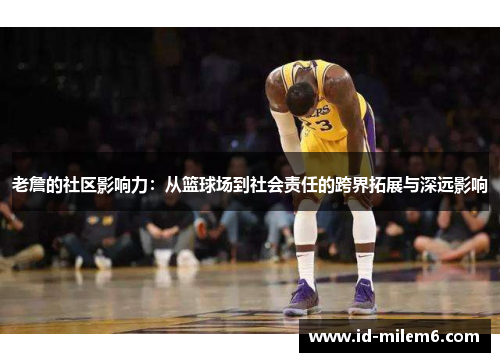 老詹的社区影响力：从篮球场到社会责任的跨界拓展与深远影响