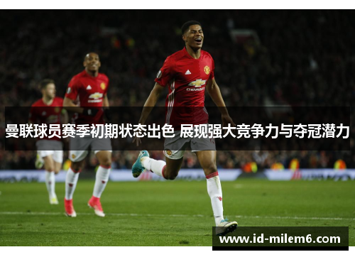 曼联球员赛季初期状态出色 展现强大竞争力与夺冠潜力