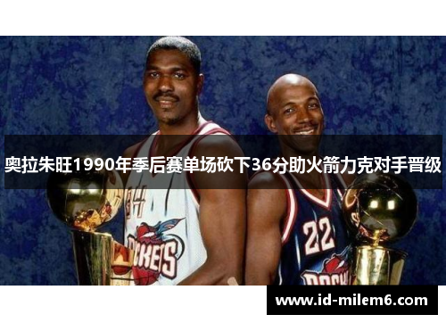 奥拉朱旺1990年季后赛单场砍下36分助火箭力克对手晋级