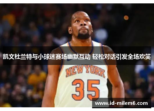 凯文杜兰特与小球迷赛场幽默互动 轻松对话引发全场欢笑