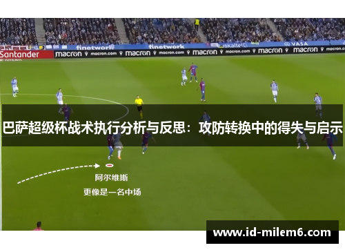 巴萨超级杯战术执行分析与反思：攻防转换中的得失与启示
