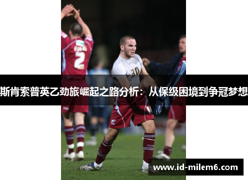 斯肯索普英乙劲旅崛起之路分析：从保级困境到争冠梦想