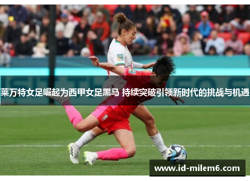 莱万特女足崛起为西甲女足黑马 持续突破引领新时代的挑战与机遇