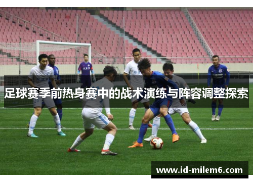 足球赛季前热身赛中的战术演练与阵容调整探索