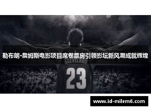勒布朗·詹姆斯电影项目席卷票房引领影坛新风潮成就辉煌