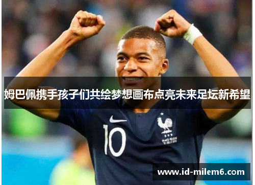 姆巴佩携手孩子们共绘梦想画布点亮未来足坛新希望