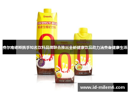 费尔南德斯携手知名饮料品牌联合推出全新健康饮品助力消费者健康生活
