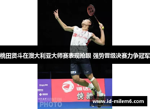 桃田贤斗在澳大利亚大师赛表现抢眼 强势晋级决赛力争冠军