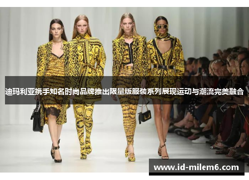 迪玛利亚携手知名时尚品牌推出限量版服装系列展现运动与潮流完美融合