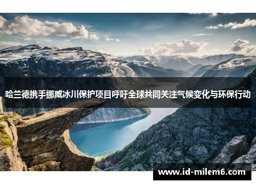 哈兰德携手挪威冰川保护项目呼吁全球共同关注气候变化与环保行动