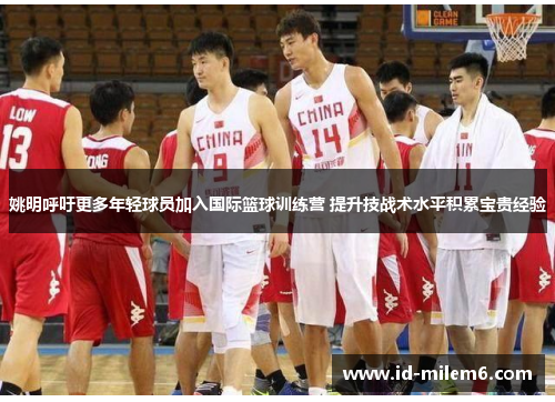 姚明呼吁更多年轻球员加入国际篮球训练营 提升技战术水平积累宝贵经验