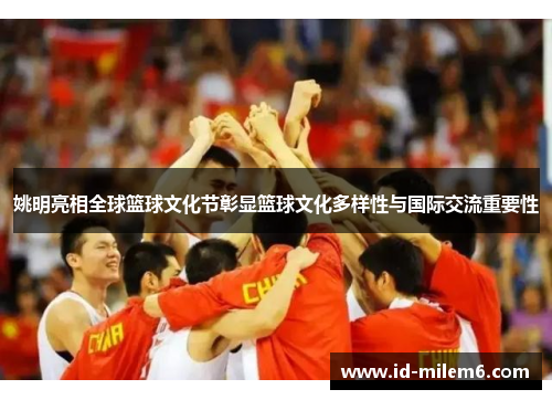 姚明亮相全球篮球文化节彰显篮球文化多样性与国际交流重要性