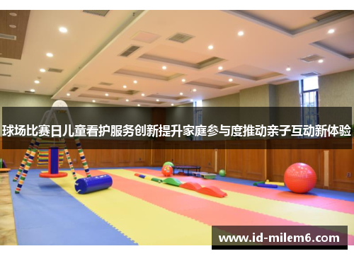 球场比赛日儿童看护服务创新提升家庭参与度推动亲子互动新体验