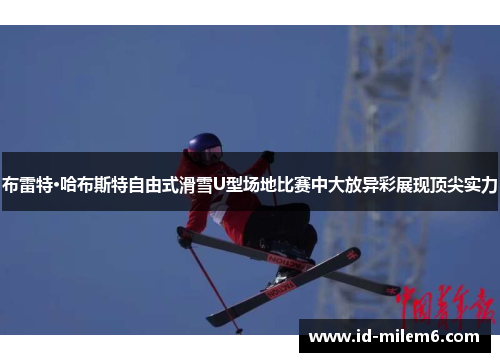 布雷特·哈布斯特自由式滑雪U型场地比赛中大放异彩展现顶尖实力