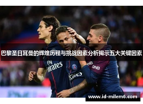 巴黎圣日耳曼的辉煌历程与挑战因素分析揭示五大关键因素