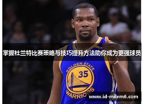 掌握杜兰特比赛策略与技巧提升方法助你成为更强球员