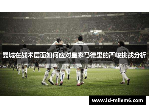 曼城在战术层面如何应对皇家马德里的严峻挑战分析