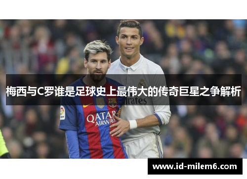 梅西与C罗谁是足球史上最伟大的传奇巨星之争解析