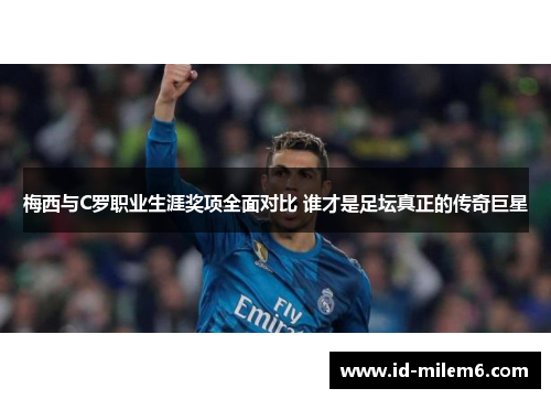 梅西与C罗职业生涯奖项全面对比 谁才是足坛真正的传奇巨星