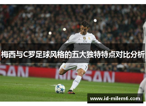 梅西与C罗足球风格的五大独特特点对比分析