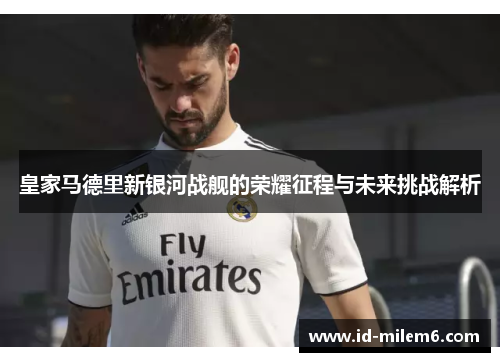 皇家马德里新银河战舰的荣耀征程与未来挑战解析