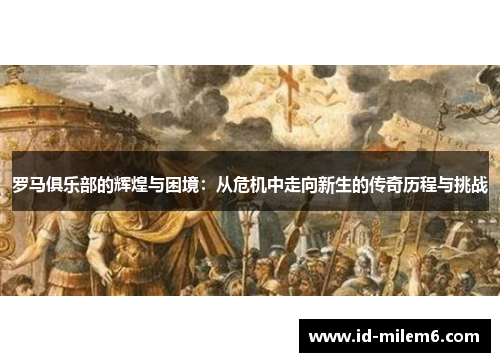 罗马俱乐部的辉煌与困境：从危机中走向新生的传奇历程与挑战
