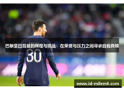 巴黎圣日耳曼的辉煌与挑战：在荣誉与压力之间寻求自我救赎