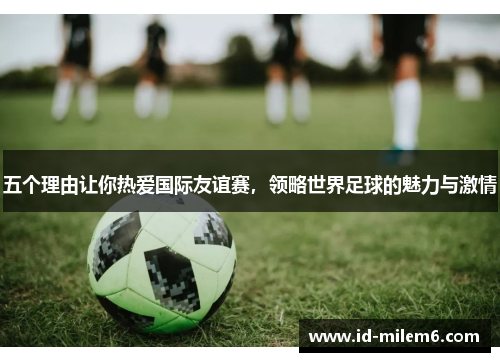 五个理由让你热爱国际友谊赛，领略世界足球的魅力与激情