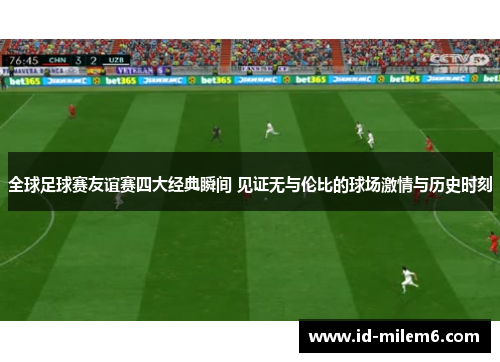 全球足球赛友谊赛四大经典瞬间 见证无与伦比的球场激情与历史时刻