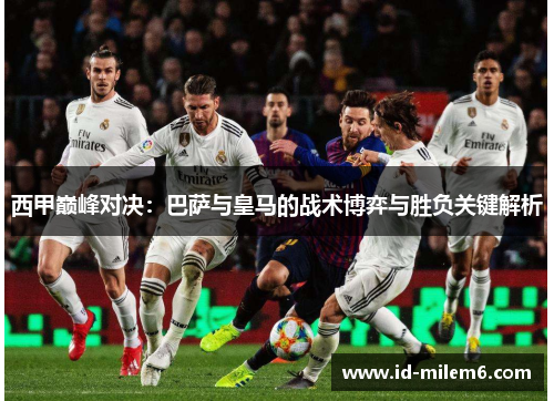 西甲巅峰对决：巴萨与皇马的战术博弈与胜负关键解析