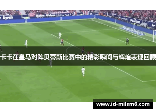 卡卡在皇马对阵贝蒂斯比赛中的精彩瞬间与辉煌表现回顾