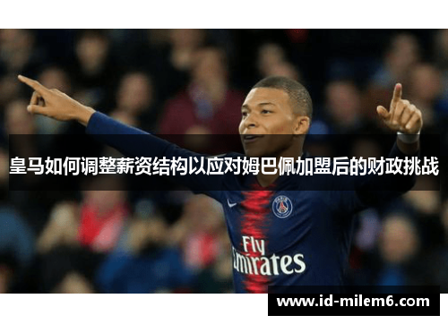 皇马如何调整薪资结构以应对姆巴佩加盟后的财政挑战