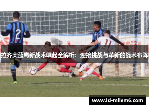拉齐奥蓝鹰新战术崛起全解析：迎接挑战与革新的战术布阵