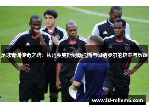 足球青训传奇之路：从阿贾克斯到桑托斯与佩纳罗尔的培养与辉煌