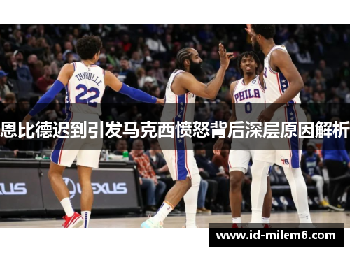 恩比德迟到引发马克西愤怒背后深层原因解析