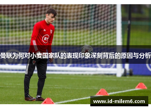 曼联为何对小麦国家队的表现印象深刻背后的原因与分析