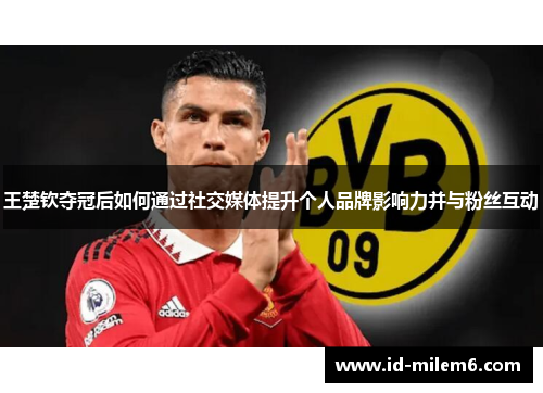 王楚钦夺冠后如何通过社交媒体提升个人品牌影响力并与粉丝互动