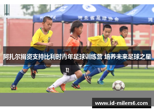 阿扎尔捐资支持比利时青年足球训练营 培养未来足球之星