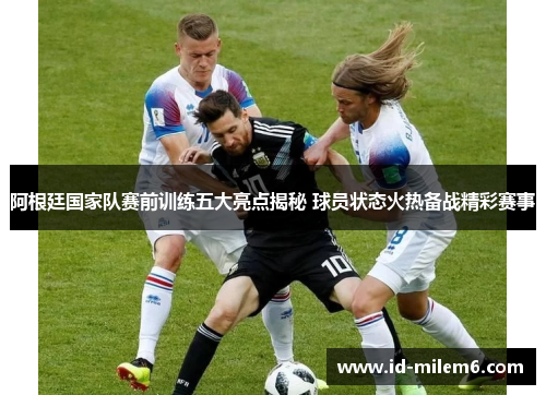 阿根廷国家队赛前训练五大亮点揭秘 球员状态火热备战精彩赛事
