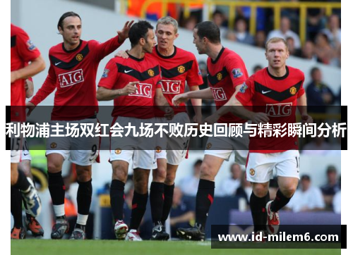 利物浦主场双红会九场不败历史回顾与精彩瞬间分析