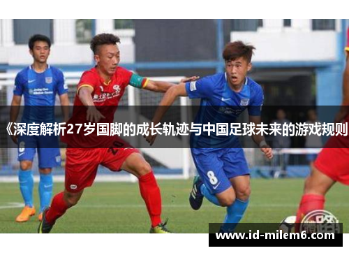 《深度解析27岁国脚的成长轨迹与中国足球未来的游戏规则》