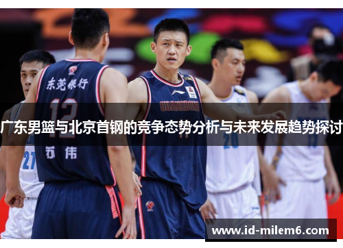 广东男篮与北京首钢的竞争态势分析与未来发展趋势探讨