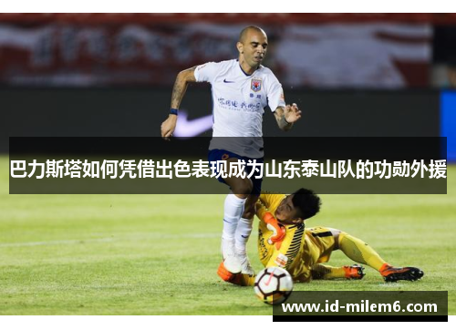 巴力斯塔如何凭借出色表现成为山东泰山队的功勋外援