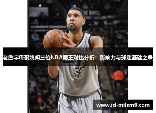 老詹字母哥姚明三位NBA票王对比分析：影响力与球迷基础之争