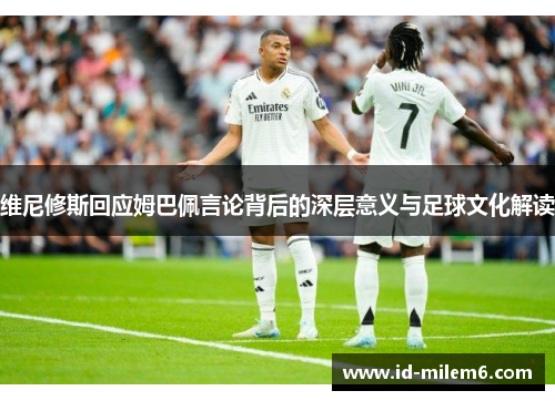 维尼修斯回应姆巴佩言论背后的深层意义与足球文化解读