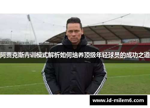 阿贾克斯青训模式解析如何培养顶级年轻球员的成功之道