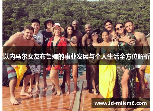 以内马尔女友布鲁娜的事业发展与个人生活全方位解析