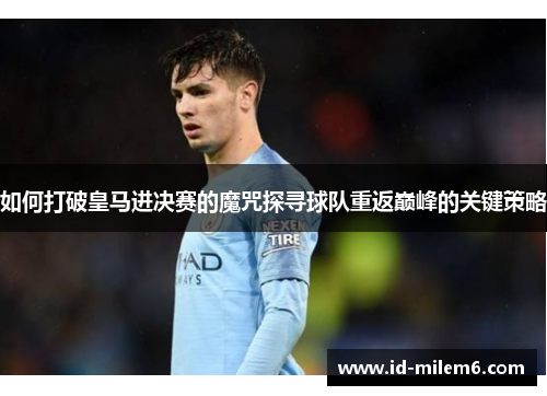 如何打破皇马进决赛的魔咒探寻球队重返巅峰的关键策略