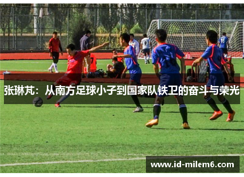 张琳芃：从南方足球小子到国家队铁卫的奋斗与荣光