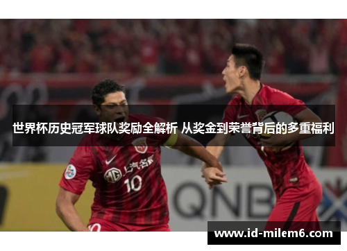 世界杯历史冠军球队奖励全解析 从奖金到荣誉背后的多重福利